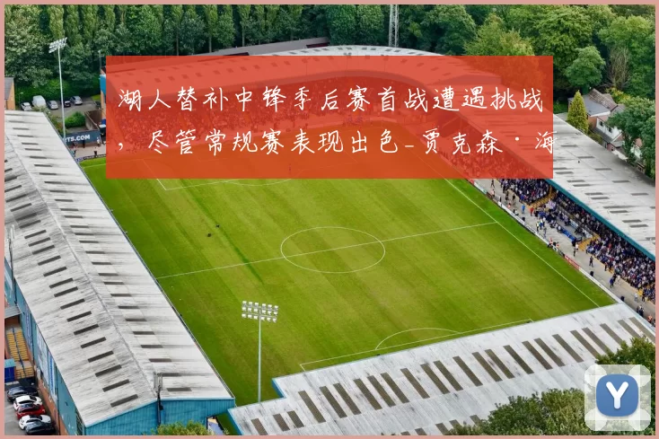 湖人替补中锋季后赛首战遭遇挑战，尽管常规赛表现出色_贾克森·海斯_防守_比赛