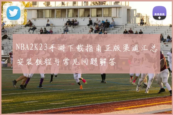 NBA2K23手游下载指南正版渠道汇总安装教程与常见问题解答