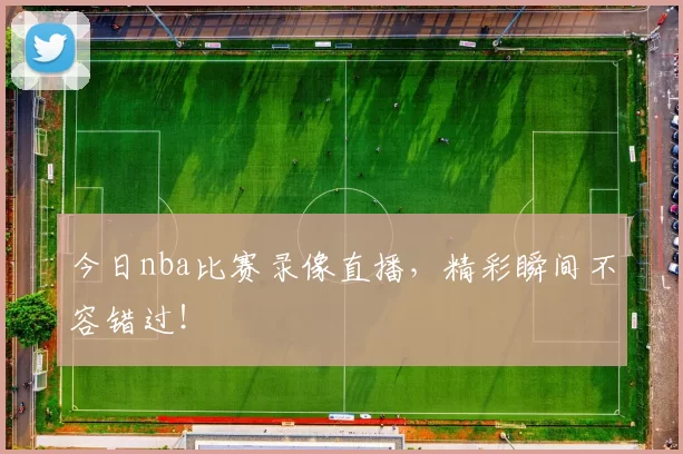 今日nba比赛录像直播，精彩瞬间不容错过！