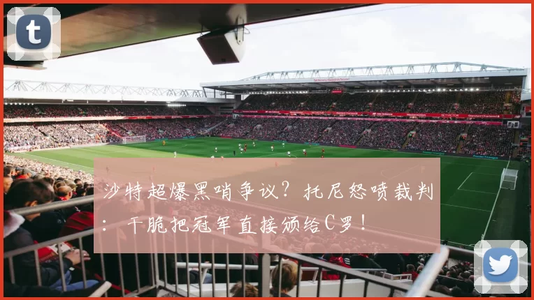 沙特超爆黑哨争议？托尼怒喷裁判：干脆把冠军直接颁给C罗！