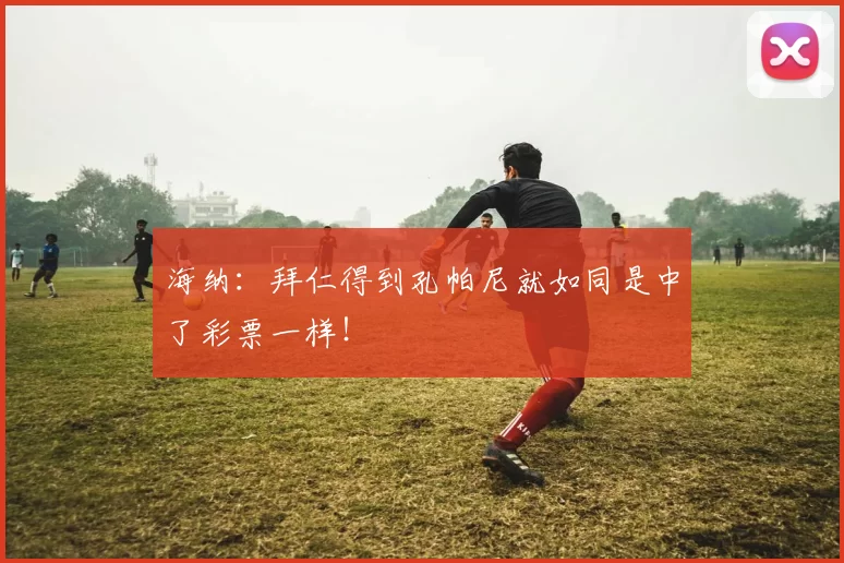 海纳：拜仁得到孔帕尼就如同是中了彩票一样！