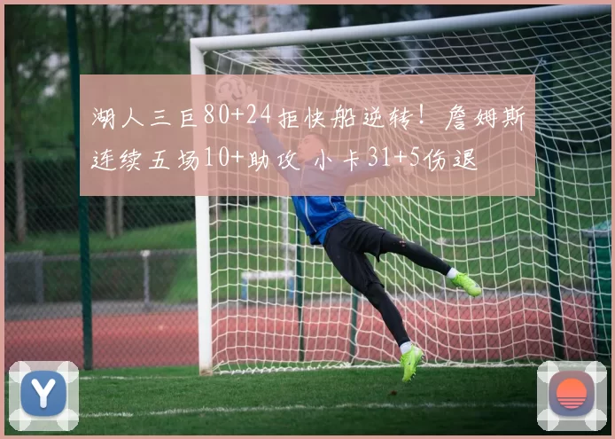 湖人三巨80+24拒快船逆转！詹姆斯连续五场10+助攻 小卡31+5伤退