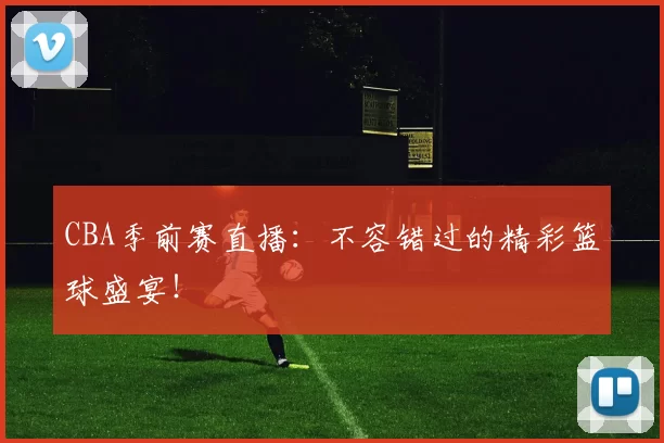 CBA季前赛直播：不容错过的精彩篮球盛宴！