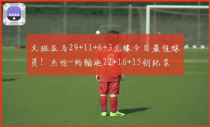 文班亚马29+11+6+3无缘今日最佳球员！杰伦-约翰逊22+16+15创纪录