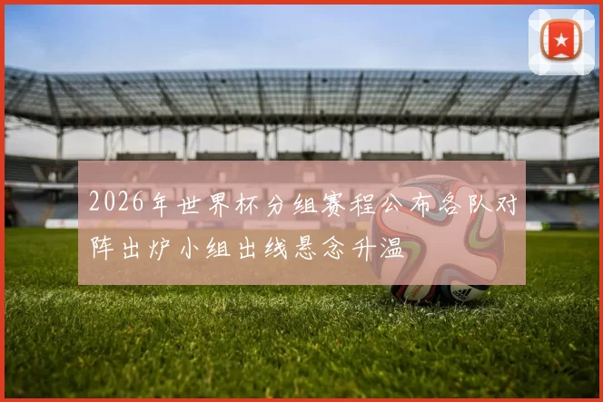 2026年世界杯分组赛程公布各队对阵出炉小组出线悬念升温