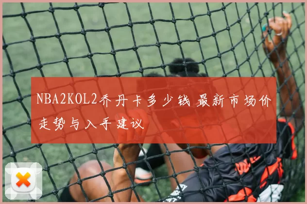 NBA2KOL2乔丹卡多少钱 最新市场价走势与入手建议