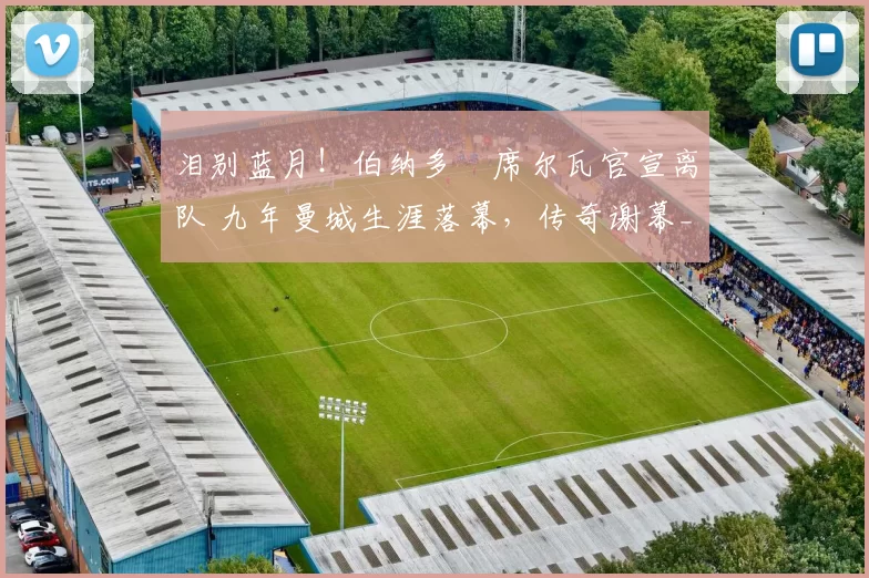 泪别蓝月！伯纳多・席尔瓦官宣离队 九年曼城生涯落幕，传奇谢幕_球迷_荣誉_深情