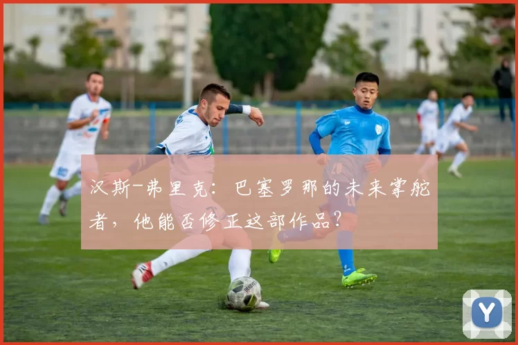 汉斯-弗里克：巴塞罗那的未来掌舵者，他能否修正这部作品？