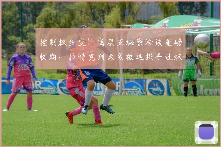 控制权生变！高层正秘密洽谈重磅收购，拉特克利夫或被迫拱手让权