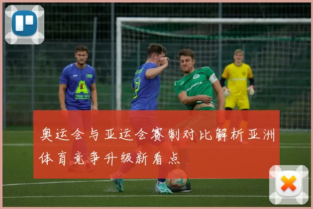 奥运会与亚运会赛制对比解析亚洲体育竞争升级新看点