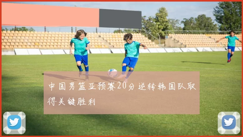 中国男篮亚预赛20分逆转韩国队取得关键胜利