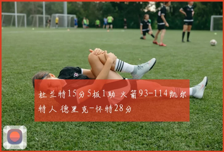 杜兰特15分5板1助 火箭93-114凯尔特人 德里克-怀特28分