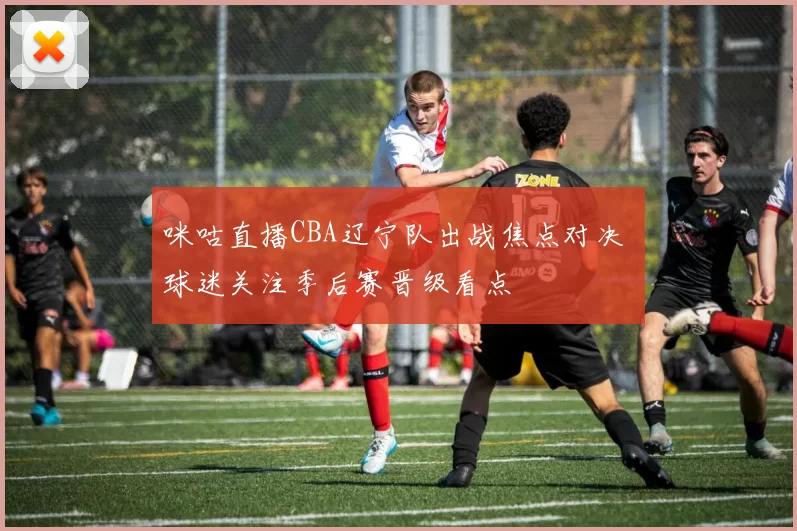 咪咕直播CBA辽宁队出战焦点对决 球迷关注季后赛晋级看点