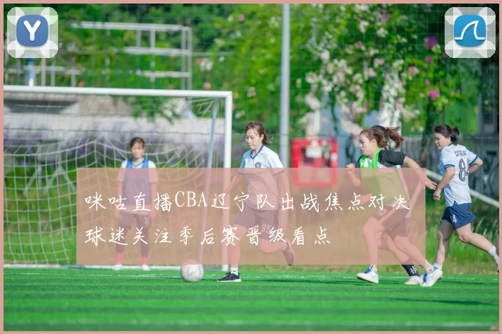 咪咕直播CBA辽宁队出战焦点对决 球迷关注季后赛晋级看点