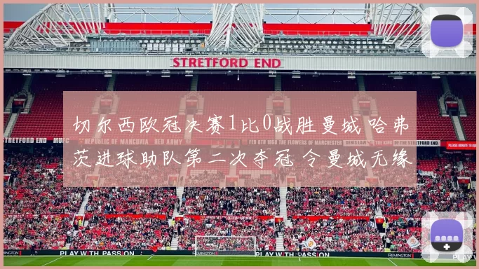 切尔西欧冠决赛1比0战胜曼城 哈弗茨进球助队第二次夺冠 令曼城无缘首冠