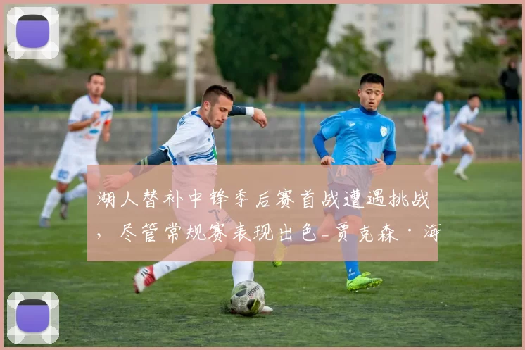 湖人替补中锋季后赛首战遭遇挑战，尽管常规赛表现出色_贾克森·海斯_防守_比赛