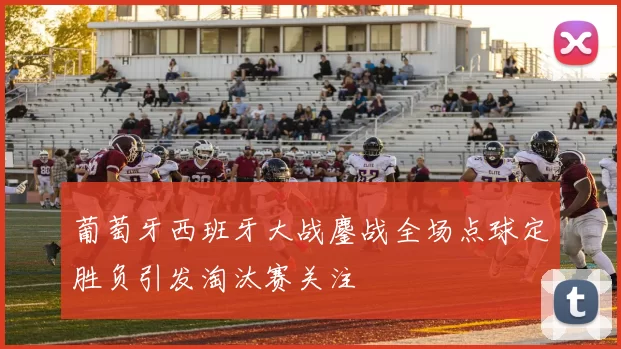 葡萄牙西班牙大战鏖战全场点球定胜负引发淘汰赛关注