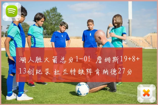 湖人胜火箭总分1-0！詹姆斯19+8+13创纪录 杜兰特缺阵肯纳德27分