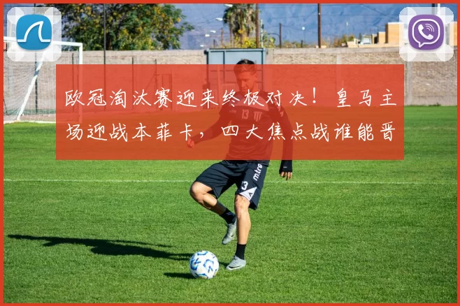 欧冠淘汰赛迎来终极对决！皇马主场迎战本菲卡，四大焦点战谁能晋级八强？