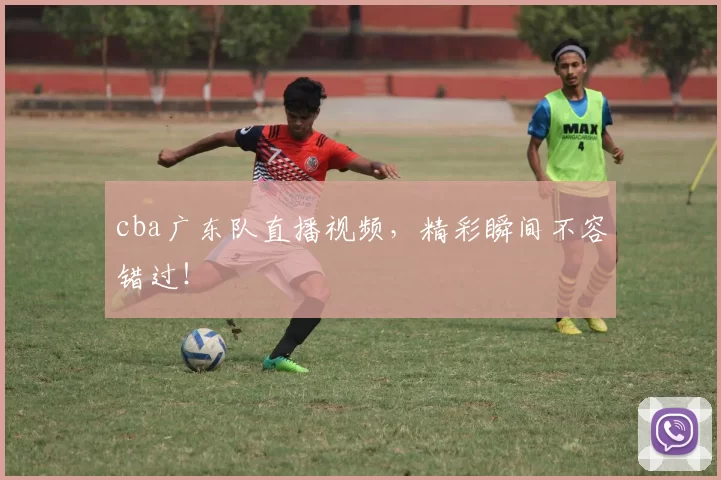 cba广东队直播视频，精彩瞬间不容错过！