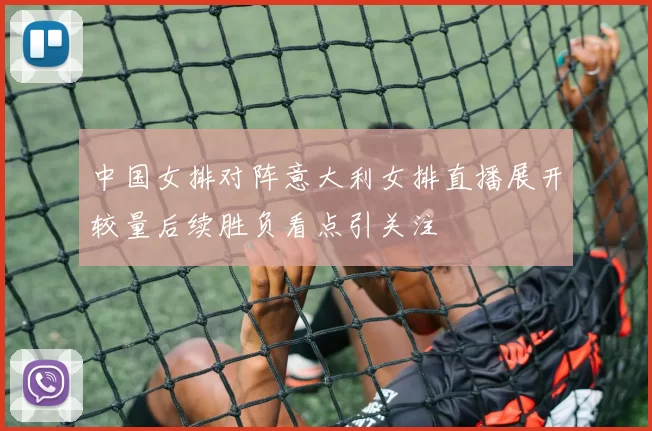 中国女排对阵意大利女排直播展开较量后续胜负看点引关注