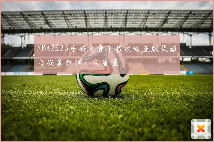 NBA2K23手游免费下载攻略正版渠道与安装教程一文看懂