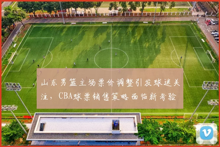 山东男篮主场票价调整引发球迷关注，CBA球票销售策略面临新考验