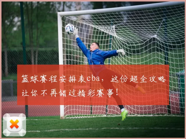 篮球赛程安排表cba，这份超全攻略让你不再错过精彩赛事！