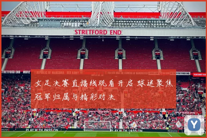 女足决赛直播线观看开启 球迷聚焦冠军归属与精彩对决