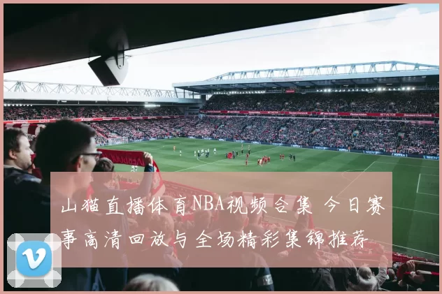 山猫直播体育NBA视频合集 今日赛事高清回放与全场精彩集锦推荐