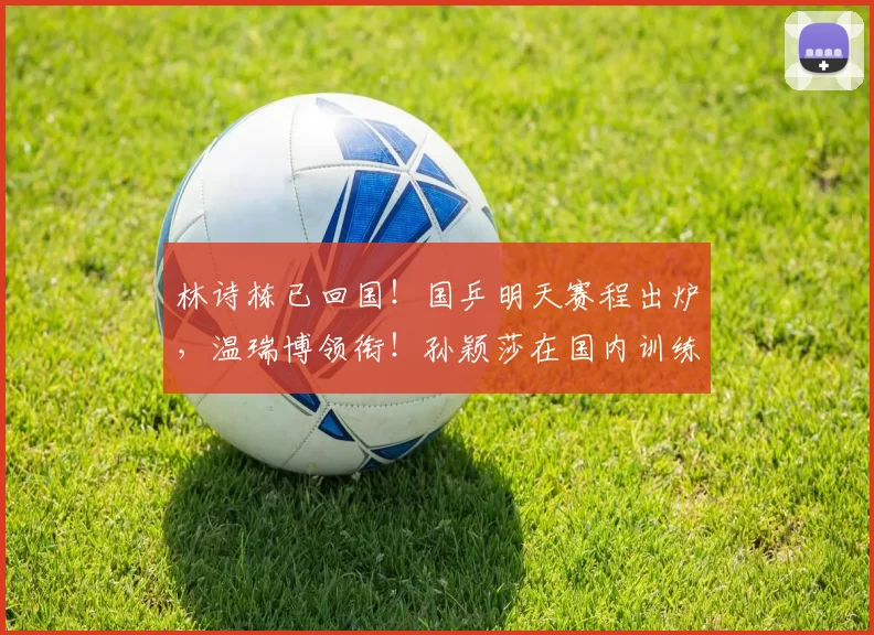 林诗栋已回国！国乒明天赛程出炉，温瑞博领衔！孙颖莎在国内训练