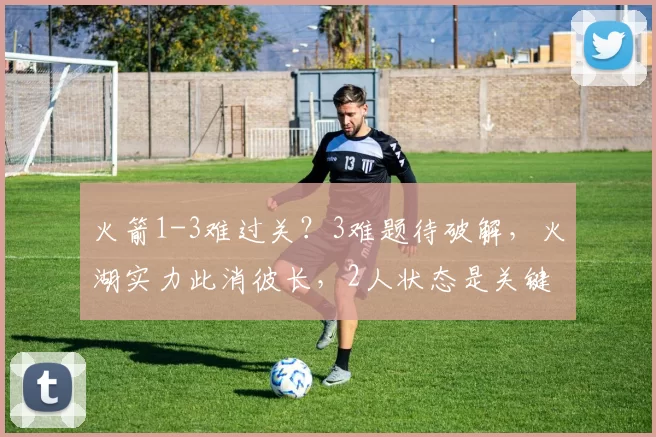 火箭1-3难过关？3难题待破解，火湖实力此消彼长，2人状态是关键