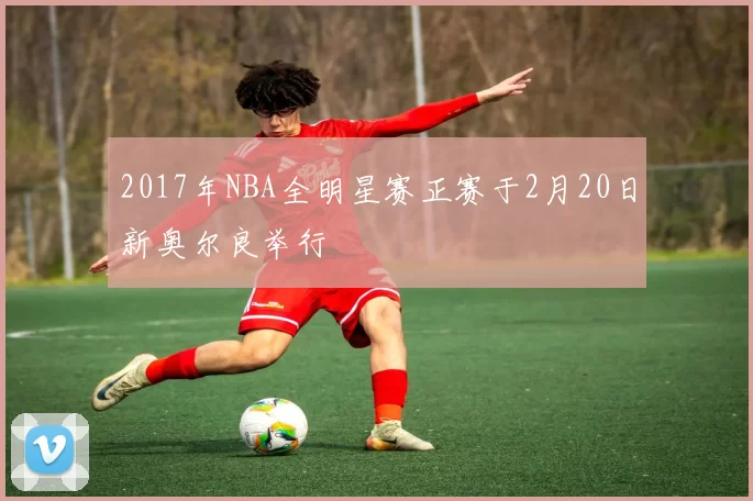 2017年NBA全明星赛正赛于2月20日新奥尔良举行