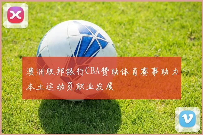 澳洲联邦银行CBA赞助体育赛事助力本土运动员职业发展