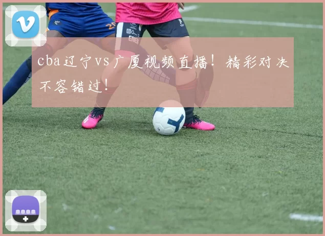 cba辽宁vs广厦视频直播！精彩对决不容错过！