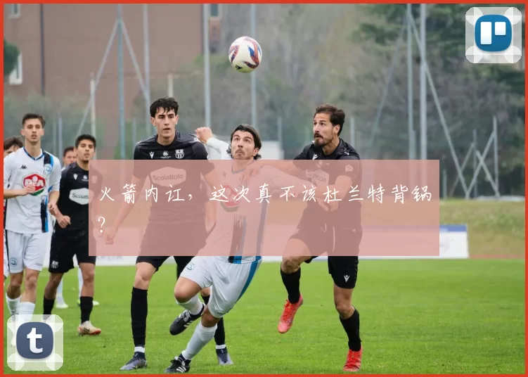 火箭内讧，这次真不该杜兰特背锅？