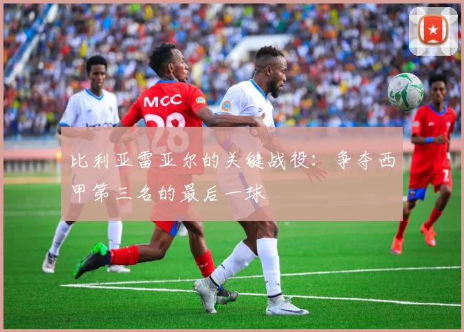 比利亚雷亚尔的关键战役：争夺西甲第三名的最后一球