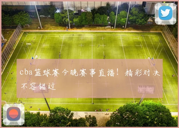cba篮球赛今晚赛事直播！精彩对决不容错过