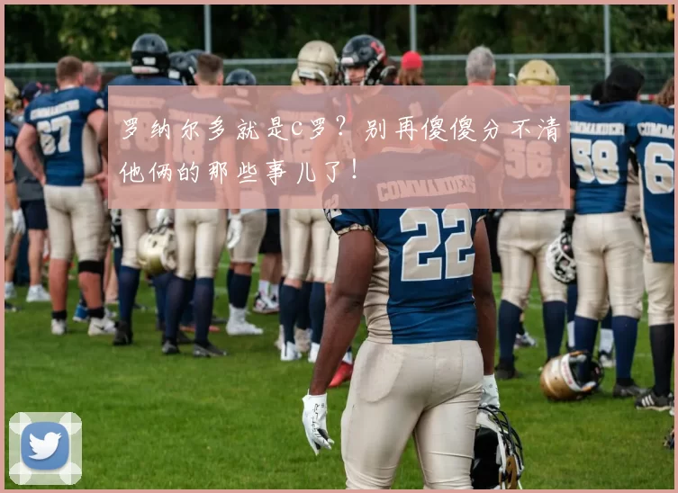 罗纳尔多就是c罗？别再傻傻分不清他俩的那些事儿了！