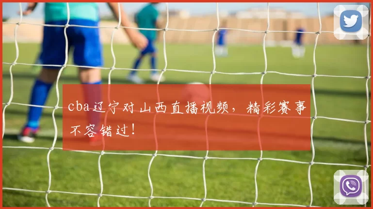 cba辽宁对山西直播视频，精彩赛事不容错过！