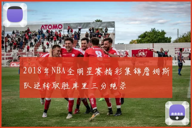 2018年NBA全明星赛精彩集锦詹姆斯队逆转取胜库里三分绝杀