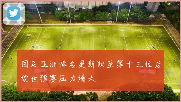 国足亚洲排名更新跌至第十三位后续世预赛压力增大