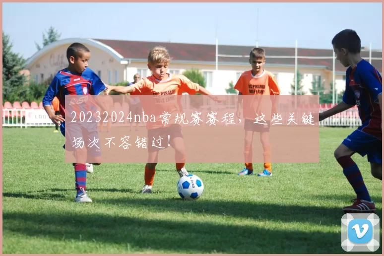 20232024nba常规赛赛程，这些关键场次不容错过！