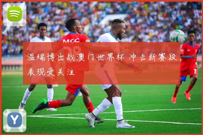 温瑞博出战澳门世界杯 冲击新赛段表现受关注