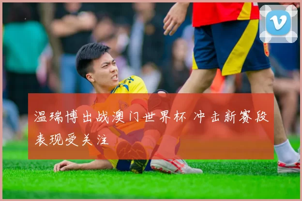 温瑞博出战澳门世界杯 冲击新赛段表现受关注