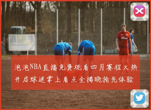 泡泡NBA直播免费观看四月赛程火热开启球迷掌上看点全揭晓抢先体验热血对决