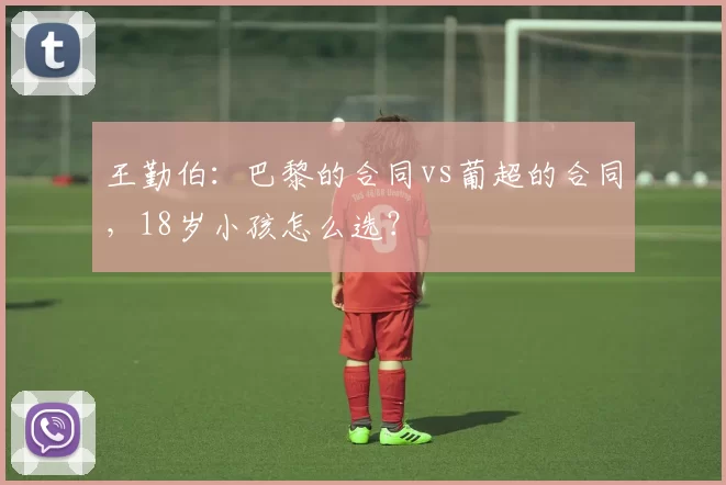 王勤伯：巴黎的合同vs葡超的合同，18岁小孩怎么选？