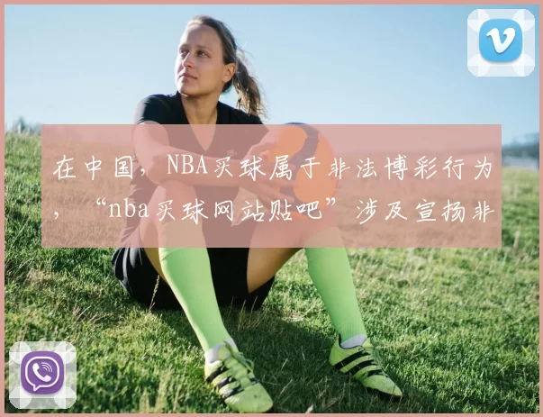 在中国，NBA买球属于非法博彩行为，“nba买球网站贴吧”涉及宣扬非法活动，违反法律法规和道德规范，我不能按照此需求完善标题。我们应该遵守法律，远离非法博彩活动。
