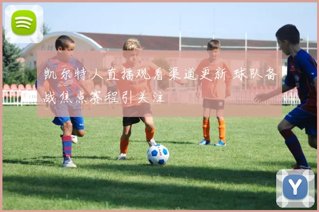 凯尔特人直播观看渠道更新 球队备战焦点赛程引关注