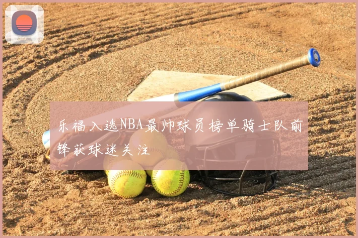 乐福入选NBA最帅球员榜单骑士队前锋获球迷关注